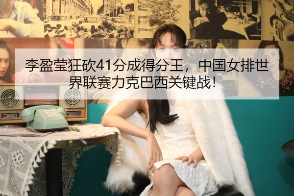 李盈莹狂砍41分成得分王，中国女排世界联赛力克巴西关键战！