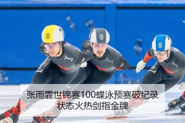 张雨霏世锦赛100蝶泳预赛破纪录 状态火热剑指金牌
